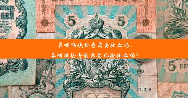 鼻咽喉镜检查需要抽血吗、鼻咽镜检查前需要化验抽血吗？