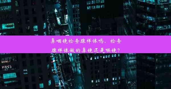 鼻咽镜检查腺样体吗、检查腺样体做的鼻镜还是喉镜？