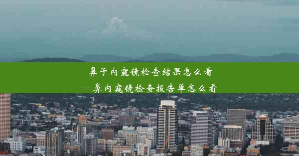 鼻子内窥镜检查结果怎么看—鼻内窥镜检查报告单怎么看