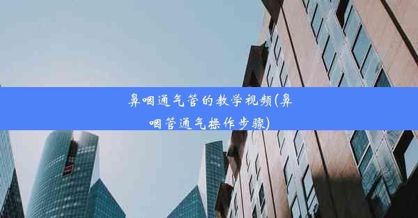 鼻咽通气管的教学视频(鼻咽管通气操作步骤)