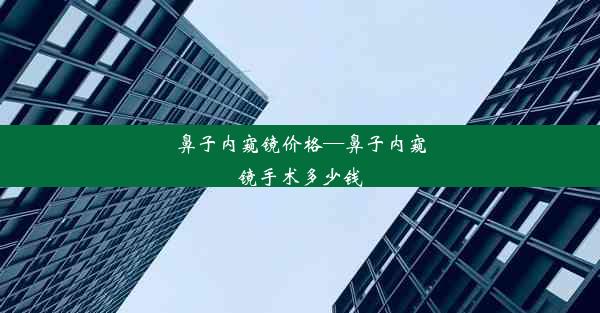 鼻子内窥镜价格—鼻子内窥镜手术多少钱