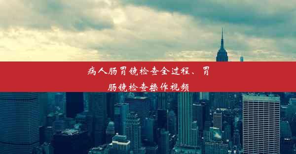 <b>病人肠胃镜检查全过程、胃肠镜检查操作视频</b>