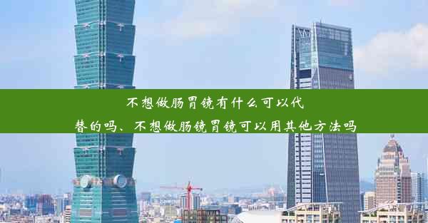 不想做肠胃镜有什么可以代替的吗、不想做肠镜胃镜可以用其他方法吗