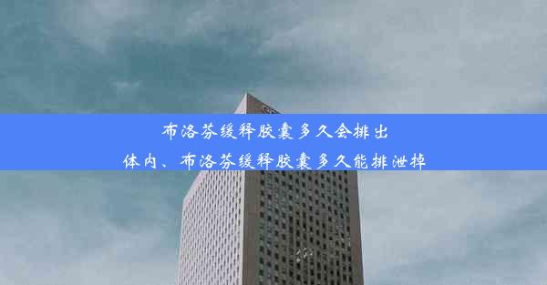 布洛芬缓释胶囊多久会排出体内、布洛芬缓释胶囊多久能排泄掉