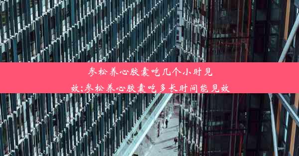 参松养心胶囊吃几个小时见效;参松养心胶囊吃多长时间能见效