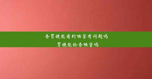 查胃镜能看到喉管有问题吗_胃镜能检查喉管吗