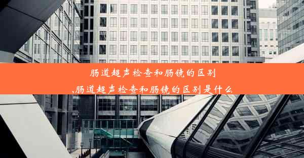 肠道超声检查和肠镜的区别,肠道超声检查和肠镜的区别是什么