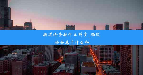 肠道检查挂什么科室_肠道检查属于什么科