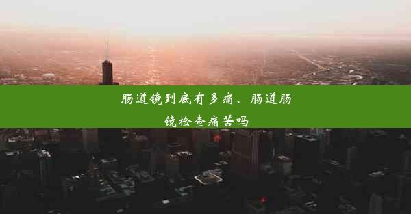 肠道镜到底有多痛、肠道肠镜检查痛苦吗