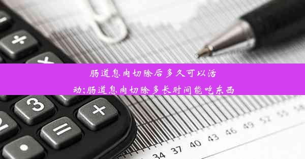 肠道息肉切除后多久可以活动;肠道息肉切除多长时间能吃东西