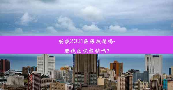 <b>肠镜2021医保报销吗-肠镜医保报销吗？</b>