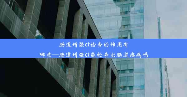 肠道增强ct检查的作用有哪些—肠道增强ct能检查出肠道疾病吗