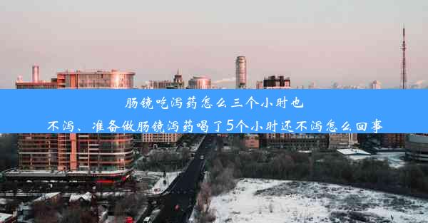 肠镜吃泻药怎么三个小时也不泻、准备做肠镜泻药喝了5个小时还不泻怎么回事