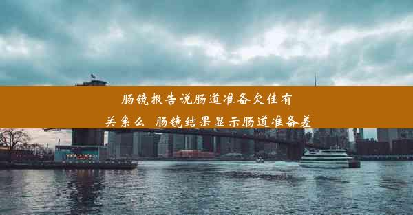 肠镜报告说肠道准备欠佳有关系么_肠镜结果显示肠道准备差