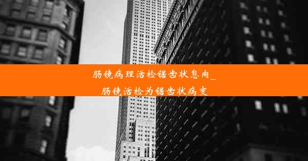 肠镜病理活检锯齿状息肉_肠镜活检为锯齿状病变