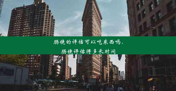 肠镜的评估可以吃东西吗、肠镜评估得多长时间