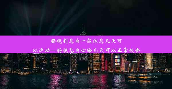 肠镜割息肉一般休息几天可以运动—肠镜息肉切除几天可以正常饮食