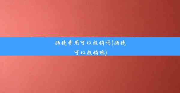 <b>肠镜费用可以报销吗(肠镜可以报销嘛)</b>