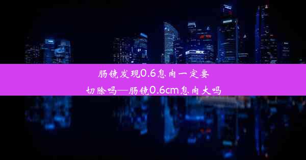 <b>肠镜发现0.6息肉一定要切除吗—肠镜0.6cm息肉大吗</b>