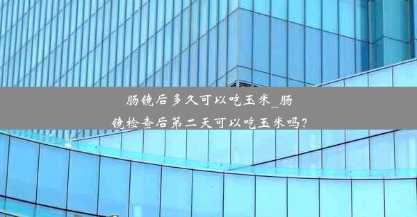 <b>肠镜后多久可以吃玉米_肠镜检查后第二天可以吃玉米吗？</b>