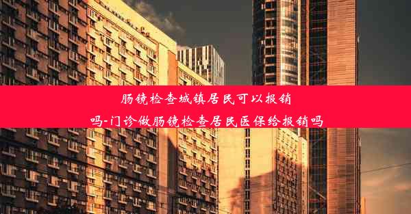 肠镜检查城镇居民可以报销吗-门诊做肠镜检查居民医保给报销吗