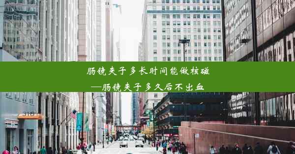 肠镜夹子多长时间能做核磁—肠镜夹子多久后不出血