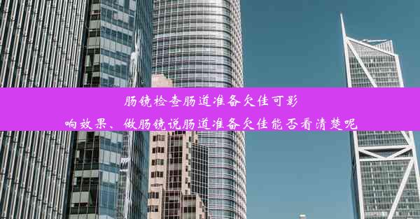 肠镜检查肠道准备欠佳可影响效果、做肠镜说肠道准备欠佳能否看清楚呢