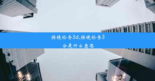 肠镜检查3d,肠镜检查3分是什么意思