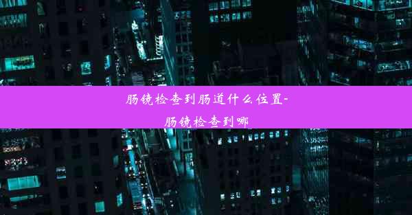 <b>肠镜检查到肠道什么位置-肠镜检查到哪</b>