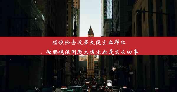 肠镜检查没事大便出血鲜红、做肠镜没问题大便出血是怎么回事