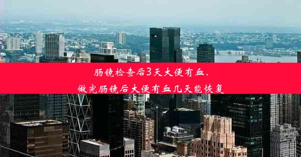 肠镜检查后3天大便有血、做完肠镜后大便有血几天能恢复