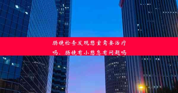 肠镜检查发现憩室需要治疗吗、肠镜有小憩息有问题吗