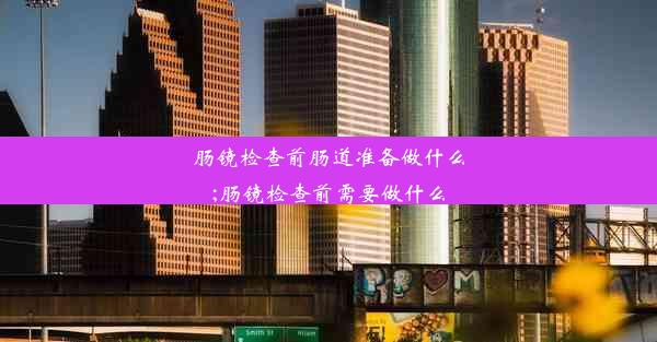 肠镜检查前肠道准备做什么;肠镜检查前需要做什么