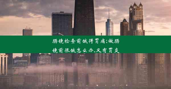 肠镜检查前饿得胃痛;做肠镜前很饿怎么办,又有胃炎