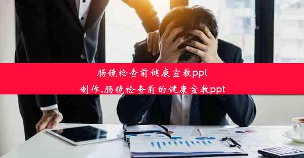 肠镜检查前健康宣教ppt制作,肠镜检查前的健康宣教ppt