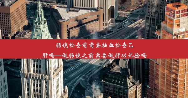 肠镜检查前需要抽血检查乙肝吗—做肠镜之前需要做肝功化验吗