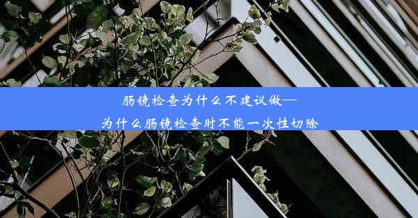 <b>肠镜检查为什么不建议做—为什么肠镜检查时不能一次性切除</b>