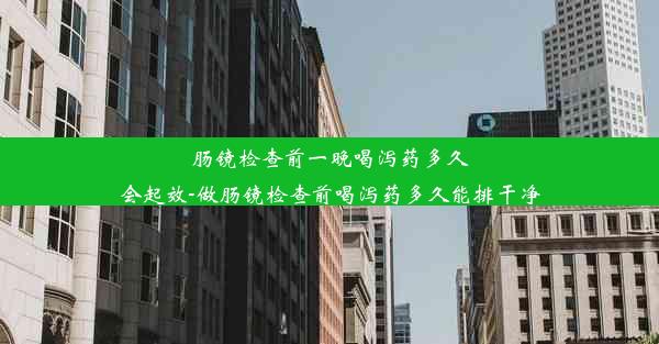 肠镜检查前一晚喝泻药多久会起效-做肠镜检查前喝泻药多久能排干净