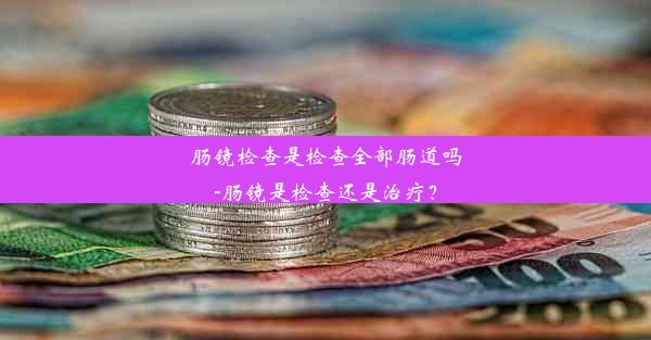 肠镜检查是检查全部肠道吗-肠镜是检查还是治疗？