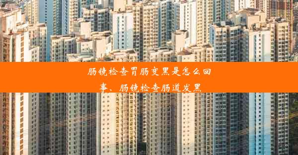 肠镜检查胃肠变黑是怎么回事、肠镜检查肠道发黑