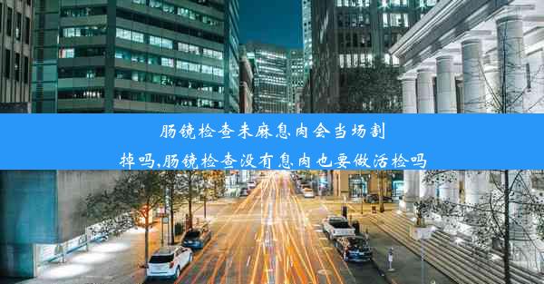 肠镜检查未麻息肉会当场割掉吗,肠镜检查没有息肉也要做活检吗