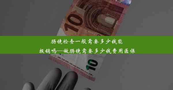 肠镜检查一般需要多少钱能报销吗—做肠镜需要多少钱费用医保