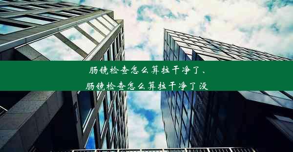 <b>肠镜检查怎么算拉干净了、肠镜检查怎么算拉干净了没</b>