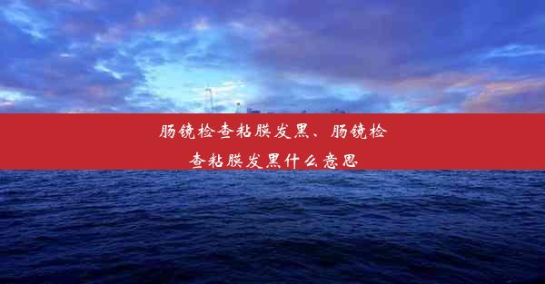 肠镜检查粘膜发黑、肠镜检查粘膜发黑什么意思