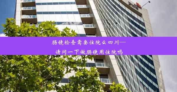 肠镜检查需要住院么四川—请问一下做肠镜用住院吗