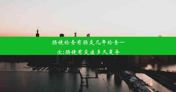 <b>肠镜检查有肠炎几年检查一次;肠镜有炎症多久复查</b>