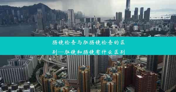 肠镜检查与肛肠镜检查的区别—肛镜和肠镜有什么区别