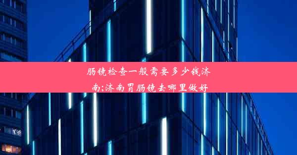 肠镜检查一般需要多少钱济南;济南胃肠镜去哪里做好