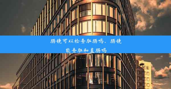 肠镜可以检查肛肠吗、肠镜能查肛和直肠吗