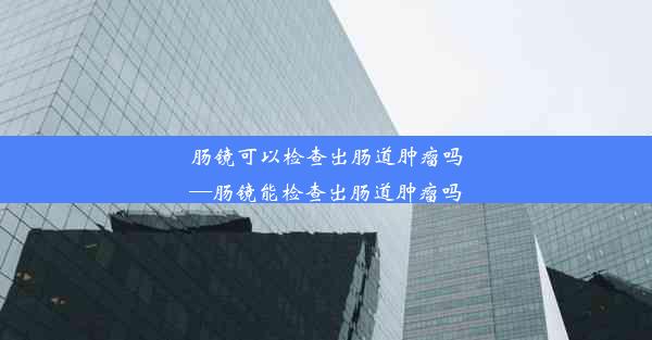 肠镜可以检查出肠道肿瘤吗—肠镜能检查出肠道肿瘤吗